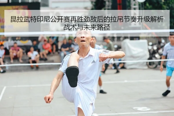 昆拉武特印尼公开赛再胜劲敌后的拉吊节奏升级解析战术与未来路径