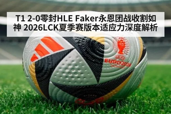 T1 2-0零封HLE Faker永恩团战收割如神 2026LCK夏季赛版本适应力深度解析