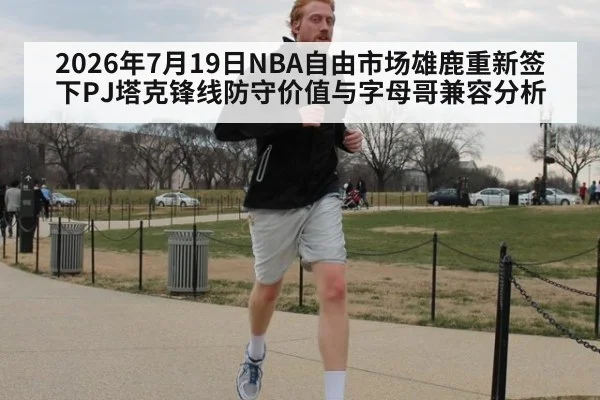 2026年7月19日NBA自由市场雄鹿重新签下PJ塔克锋线防守价值与字母哥兼容分析