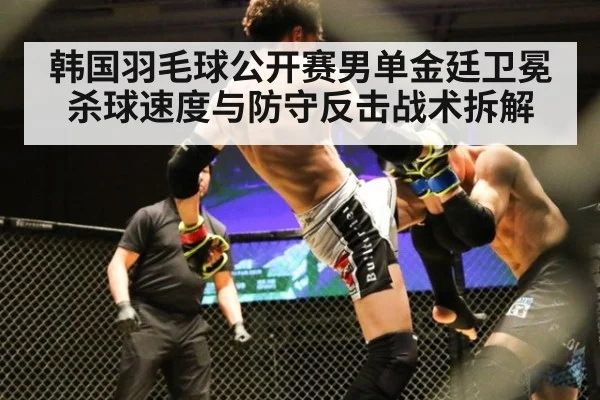 韩国羽毛球公开赛男单金廷卫冕杀球速度与防守反击战术拆解