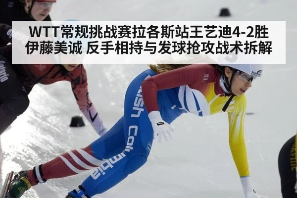 WTT常规挑战赛拉各斯站王艺迪4-2胜伊藤美诚 反手相持与发球抢攻战术拆解
